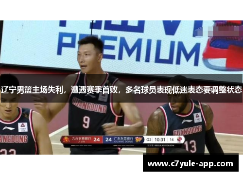 辽宁男篮主场失利，遭遇赛季首败，多名球员表现低迷表态要调整状态