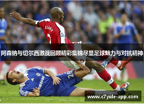 阿森纳与切尔西激战回顾精彩集锦尽显足球魅力与对抗精神