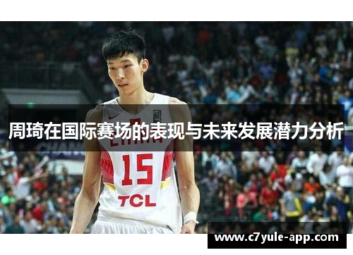周琦在国际赛场的表现与未来发展潜力分析